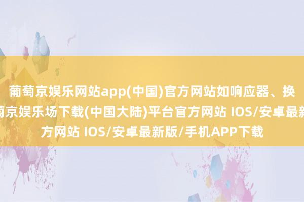 葡萄京娱乐网站app(中国)官方网站如响应器、换热器、管谈等-葡萄京娱乐场下载(中国大陆)平台官方网站 IOS/安卓最新版/手机APP下载