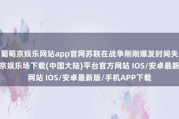 葡萄京娱乐网站app官网苏联在战争刚刚爆发时间失去大片幅员-葡萄京娱乐场下载(中国大陆)平台官方网站 IOS/安卓最新版/手机APP下载