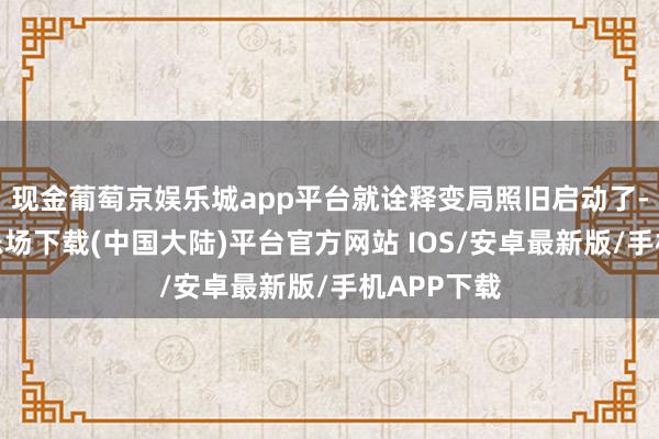 现金葡萄京娱乐城app平台就诠释变局照旧启动了-葡萄京娱乐场下载(中国大陆)平台官方网站 IOS/安卓最新版/手机APP下载