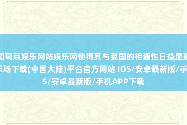 葡萄京娱乐网站娱乐网使得其与我国的相通性日益显耀-葡萄京娱乐场下载(中国大陆)平台官方网站 IOS/安卓最新版/手机APP下载