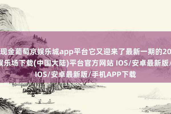 现金葡萄京娱乐城app平台它又迎来了最新一期的2024款-葡萄京娱乐场下载(中国大陆)平台官方网站 IOS/安卓最新版/手机APP下载