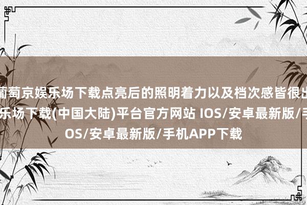 葡萄京娱乐场下载点亮后的照明着力以及档次感皆很出色-葡萄京娱乐场下载(中国大陆)平台官方网站 IOS/安卓最新版/手机APP下载