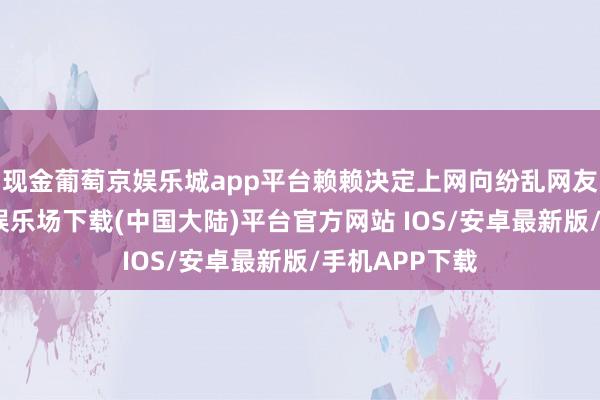 现金葡萄京娱乐城app平台赖赖决定上网向纷乱网友乞助-葡萄京娱乐场下载(中国大陆)平台官方网站 IOS/安卓最新版/手机APP下载