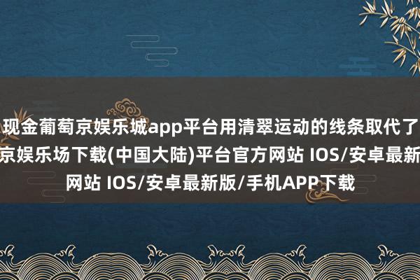 现金葡萄京娱乐城app平台用清翠运动的线条取代了以往的明锐-葡萄京娱乐场下载(中国大陆)平台官方网站 IOS/安卓最新版/手机APP下载