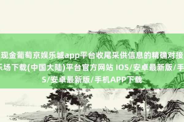 现金葡萄京娱乐城app平台收尾采供信息的精确对接-葡萄京娱乐场下载(中国大陆)平台官方网站 IOS/安卓最新版/手机APP下载