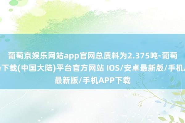 葡萄京娱乐网站app官网总质料为2.375吨-葡萄京娱乐场下载(中国大陆)平台官方网站 IOS/安卓最新版/手机APP下载