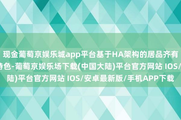 现金葡萄京娱乐城app平台基于HA架构的居品齐有着低要点、轻量化的特色-葡萄京娱乐场下载(中国大陆)平台官方网站 IOS/安卓最新版/手机APP下载