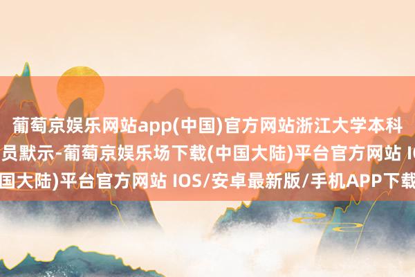 葡萄京娱乐网站app(中国)官方网站浙江大学本科招生办公室责任主谈主员默示-葡萄京娱乐场下载(中国大陆)平台官方网站 IOS/安卓最新版/手机APP下载