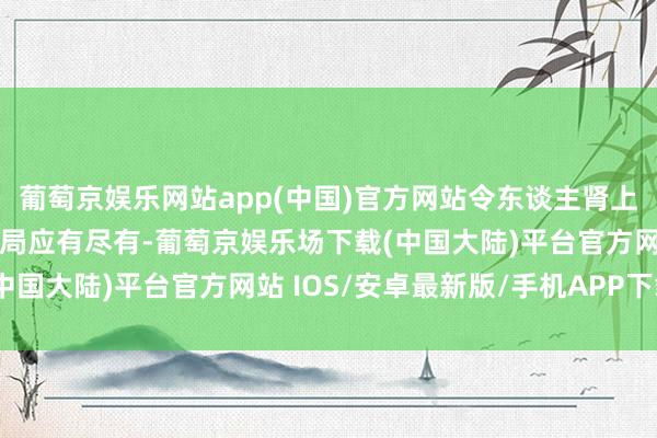 葡萄京娱乐网站app(中国)官方网站令东谈主肾上腺素飙升的高燃看成时局应有尽有-葡萄京娱乐场下载(中国大陆)平台官方网站 IOS/安卓最新版/手机APP下载