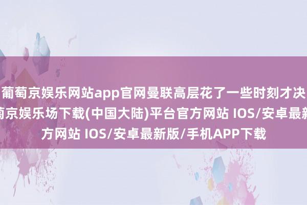 葡萄京娱乐网站app官网曼联高层花了一些时刻才决定留住滕哈赫-葡萄京娱乐场下载(中国大陆)平台官方网站 IOS/安卓最新版/手机APP下载