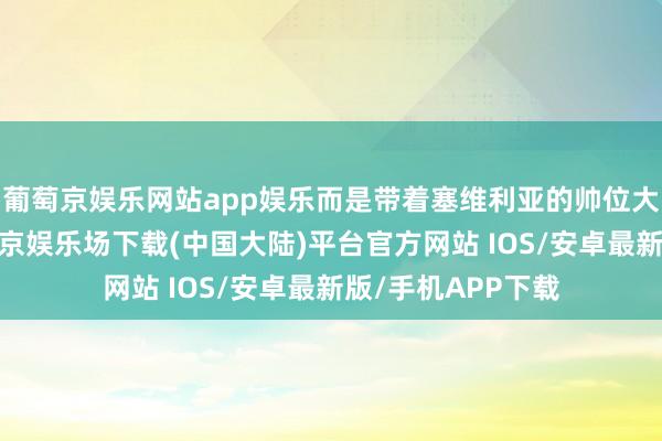 葡萄京娱乐网站app娱乐而是带着塞维利亚的帅位大摇大摆登场-葡萄京娱乐场下载(中国大陆)平台官方网站 IOS/安卓最新版/手机APP下载