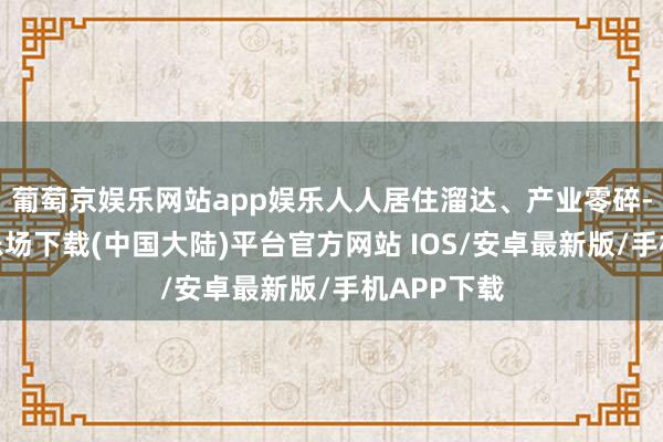 葡萄京娱乐网站app娱乐人人居住溜达、产业零碎-葡萄京娱乐场下载(中国大陆)平台官方网站 IOS/安卓最新版/手机APP下载