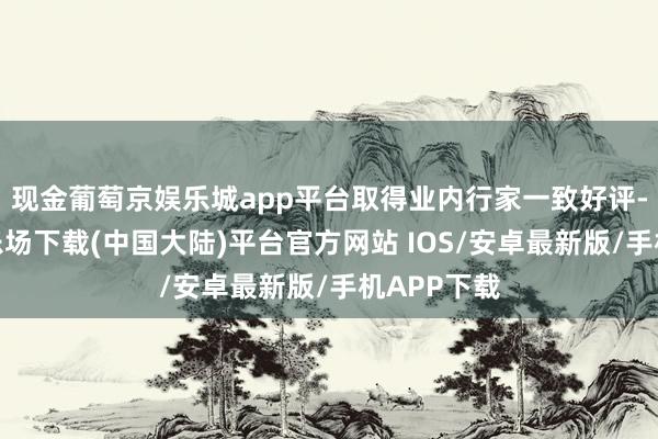 现金葡萄京娱乐城app平台取得业内行家一致好评-葡萄京娱乐场下载(中国大陆)平台官方网站 IOS/安卓最新版/手机APP下载