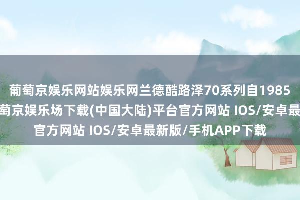 葡萄京娱乐网站娱乐网兰德酷路泽70系列自1985年以来一直在售-葡萄京娱乐场下载(中国大陆)平台官方网站 IOS/安卓最新版/手机APP下载