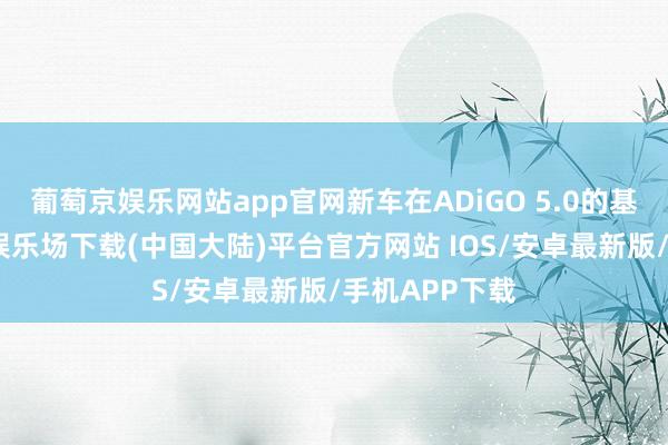 葡萄京娱乐网站app官网新车在ADiGO 5.0的基础上-葡萄京娱乐场下载(中国大陆)平台官方网站 IOS/安卓最新版/手机APP下载