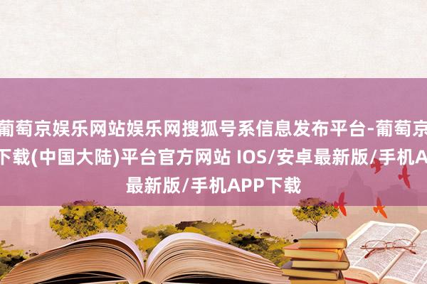 葡萄京娱乐网站娱乐网搜狐号系信息发布平台-葡萄京娱乐场下载(中国大陆)平台官方网站 IOS/安卓最新版/手机APP下载