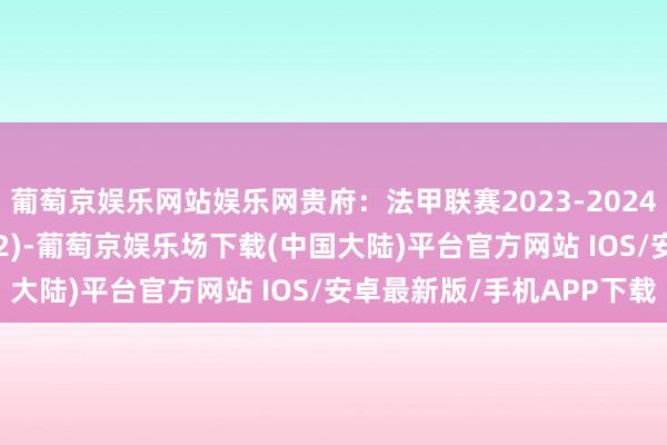 葡萄京娱乐网站娱乐网贵府：法甲联赛2023-2024赛季客场积分榜(04.22)-葡萄京娱乐场下载(中国大陆)平台官方网站 IOS/安卓最新版/手机APP下载