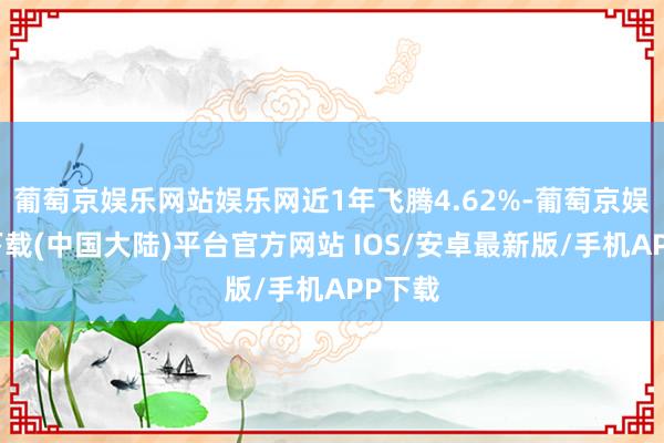 葡萄京娱乐网站娱乐网近1年飞腾4.62%-葡萄京娱乐场下载(中国大陆)平台官方网站 IOS/安卓最新版/手机APP下载