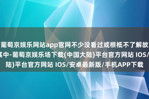 葡萄京娱乐网站app官网不少没看过或根柢不了解故事的中小学生也参与其中-葡萄京娱乐场下载(中国大陆)平台官方网站 IOS/安卓最新版/手机APP下载