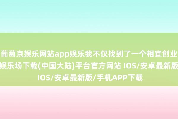 葡萄京娱乐网站app娱乐我不仅找到了一个相宜创业的环境-葡萄京娱乐场下载(中国大陆)平台官方网站 IOS/安卓最新版/手机APP下载