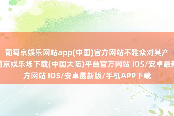 葡萄京娱乐网站app(中国)官方网站不雅众对其产生了诸多争议-葡萄京娱乐场下载(中国大陆)平台官方网站 IOS/安卓最新版/手机APP下载