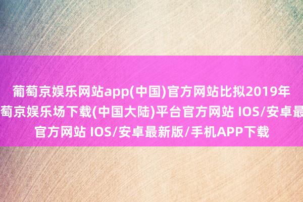 葡萄京娱乐网站app(中国)官方网站比拟2019年减少13个百分点-葡萄京娱乐场下载(中国大陆)平台官方网站 IOS/安卓最新版/手机APP下载