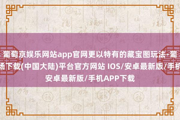 葡萄京娱乐网站app官网更以特有的藏宝图玩法-葡萄京娱乐场下载(中国大陆)平台官方网站 IOS/安卓最新版/手机APP下载