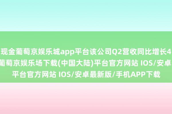 现金葡萄京娱乐城app平台该公司Q2营收同比增长41%至14亿好意思元-葡萄京娱乐场下载(中国大陆)平台官方网站 IOS/安卓最新版/手机APP下载