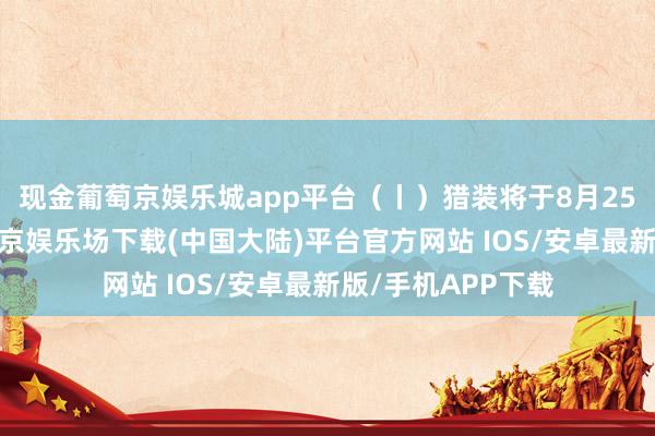 现金葡萄京娱乐城app平台（丨）猎装将于8月25日负责上市-葡萄京娱乐场下载(中国大陆)平台官方网站 IOS/安卓最新版/手机APP下载