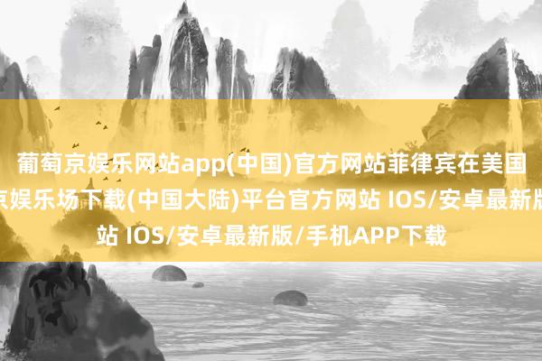 葡萄京娱乐网站app(中国)官方网站菲律宾在美国的支持下-葡萄京娱乐场下载(中国大陆)平台官方网站 IOS/安卓最新版/手机APP下载