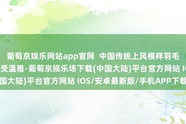 葡萄京娱乐网站app官网  中国传统上风模样羽毛球在本届奥运会相同备受温雅-葡萄京娱乐场下载(中国大陆)平台官方网站 IOS/安卓最新版/手机APP下载