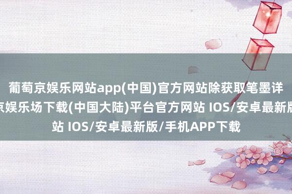 葡萄京娱乐网站app(中国)官方网站除获取笔墨详尽追念外-葡萄京娱乐场下载(中国大陆)平台官方网站 IOS/安卓最新版/手机APP下载