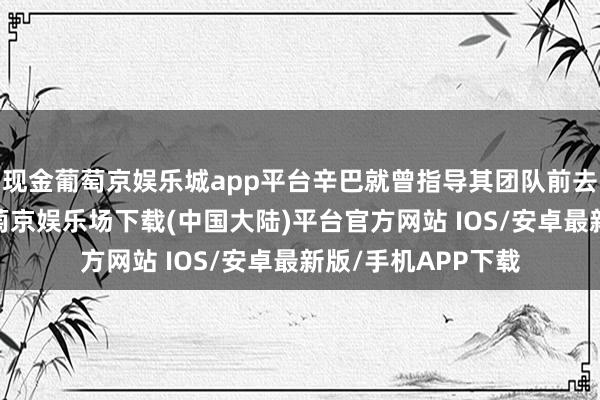 现金葡萄京娱乐城app平台辛巴就曾指导其团队前去泰国曼谷直播-葡萄京娱乐场下载(中国大陆)平台官方网站 IOS/安卓最新版/手机APP下载