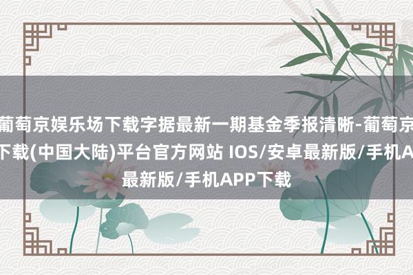 葡萄京娱乐场下载字据最新一期基金季报清晰-葡萄京娱乐场下载(中国大陆)平台官方网站 IOS/安卓最新版/手机APP下载