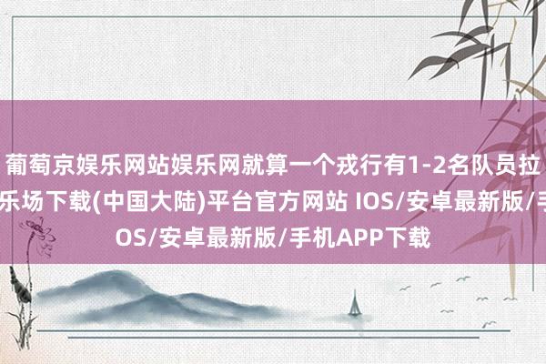 葡萄京娱乐网站娱乐网就算一个戎行有1-2名队员拉胯-葡萄京娱乐场下载(中国大陆)平台官方网站 IOS/安卓最新版/手机APP下载