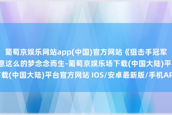 葡萄京娱乐网站app(中国)官方网站《狙击手冠军》这款游戏恰是为了中意这么的梦念念而生-葡萄京娱乐场下载(中国大陆)平台官方网站 IOS/安卓最新版/手机APP下载