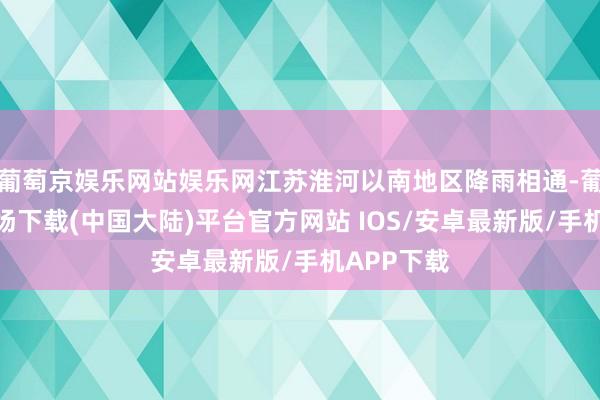 葡萄京娱乐网站娱乐网江苏淮河以南地区降雨相通-葡萄京娱乐场下载(中国大陆)平台官方网站 IOS/安卓最新版/手机APP下载