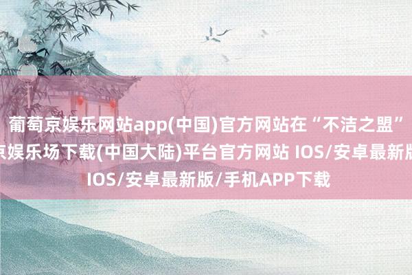 葡萄京娱乐网站app(中国)官方网站在“不洁之盟”更新包中-葡萄京娱乐场下载(中国大陆)平台官方网站 IOS/安卓最新版/手机APP下载