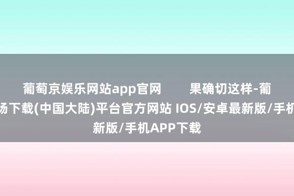 葡萄京娱乐网站app官网        果确切这样-葡萄京娱乐场下载(中国大陆)平台官方网站 IOS/安卓最新版/手机APP下载