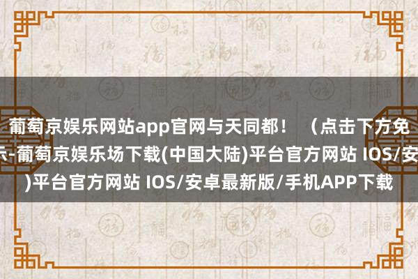 葡萄京娱乐网站app官网与天同都！ （点击下方免费阅读）财务数据显示-葡萄京娱乐场下载(中国大陆)平台官方网站 IOS/安卓最新版/手机APP下载