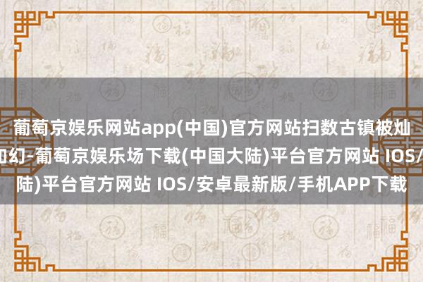 葡萄京娱乐网站app(中国)官方网站扫数古镇被灿艳的灯光掩饰的如梦如幻-葡萄京娱乐场下载(中国大陆)平台官方网站 IOS/安卓最新版/手机APP下载