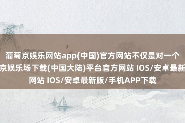 葡萄京娱乐网站app(中国)官方网站不仅是对一个组织的打击-葡萄京娱乐场下载(中国大陆)平台官方网站 IOS/安卓最新版/手机APP下载