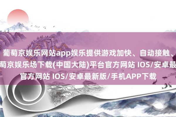 葡萄京娱乐网站app娱乐提供游戏加快、自动接触、一键任务等功能-葡萄京娱乐场下载(中国大陆)平台官方网站 IOS/安卓最新版/手机APP下载