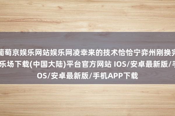 葡萄京娱乐网站娱乐网凌幸来的技术恰恰宁弈州刚换完药-葡萄京娱乐场下载(中国大陆)平台官方网站 IOS/安卓最新版/手机APP下载