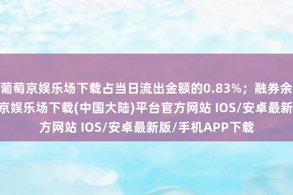 葡萄京娱乐场下载占当日流出金额的0.83%；融券余额85.87万-葡萄京娱乐场下载(中国大陆)平台官方网站 IOS/安卓最新版/手机APP下载