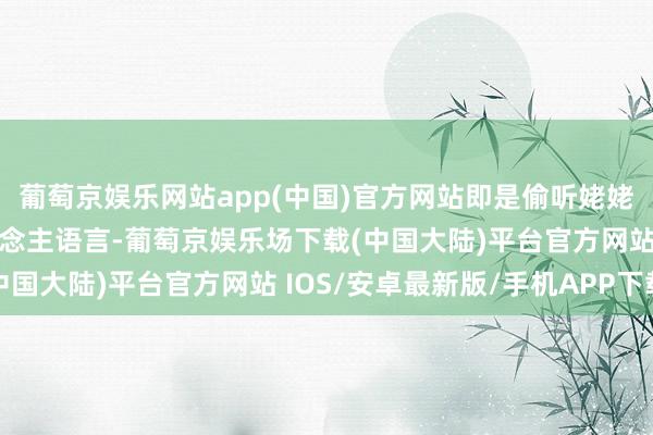 葡萄京娱乐网站app(中国)官方网站即是偷听姥姥在家跟来看事儿的东说念主语言-葡萄京娱乐场下载(中国大陆)平台官方网站 IOS/安卓最新版/手机APP下载