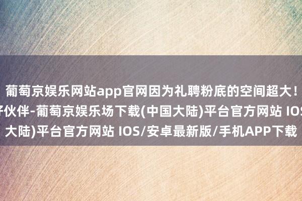 葡萄京娱乐网站app官网因为礼聘粉底的空间超大！两用粉饼等于你们的好伙伴-葡萄京娱乐场下载(中国大陆)平台官方网站 IOS/安卓最新版/手机APP下载