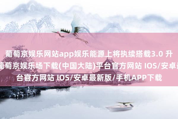 葡萄京娱乐网站app娱乐能源上将执续搭载3.0 升涡轮柴油V6发动机-葡萄京娱乐场下载(中国大陆)平台官方网站 IOS/安卓最新版/手机APP下载