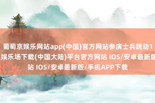 葡萄京娱乐网站app(中国)官方网站参演士兵跳动16700名-葡萄京娱乐场下载(中国大陆)平台官方网站 IOS/安卓最新版/手机APP下载