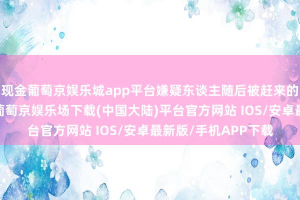 现金葡萄京娱乐城app平台嫌疑东谈主随后被赶来的警方东谈主员逮捕-葡萄京娱乐场下载(中国大陆)平台官方网站 IOS/安卓最新版/手机APP下载